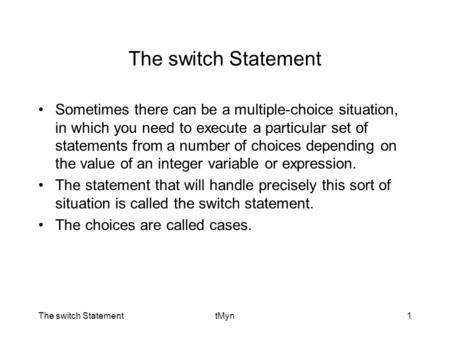 The switch StatementtMyn1 The switch Statement Sometimes there can be a multiple-choice situation, in which you need to execute a particular set of statements.