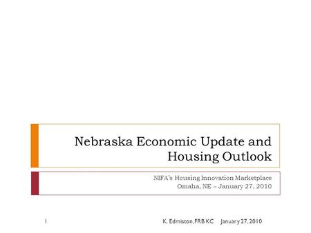Nebraska Economic Update and Housing Outlook NIFA’s Housing Innovation Marketplace Omaha, NE – January 27, 2010 January 27, 20101K. Edmiston, FRB KC.
