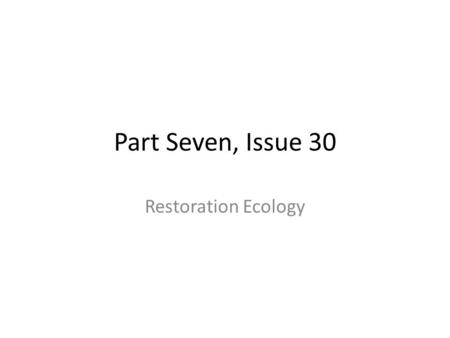 Part Seven, Issue 30 Restoration Ecology. Objectives After reading the assigned chapter and reviewing the materials presented the students will be able.