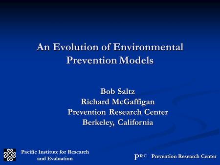 An Evolution of Environmental Prevention Models Bob Saltz Richard McGaffigan Prevention Research Center Berkeley, California Pacific Institute for Research.