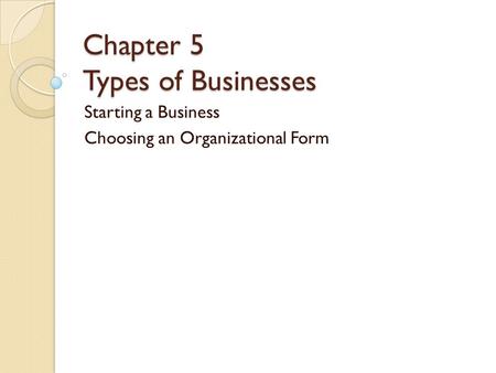 Chapter 5 Types of Businesses Starting a Business Choosing an Organizational Form.