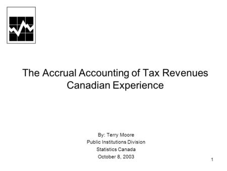 1 The Accrual Accounting of Tax Revenues Canadian Experience By: Terry Moore Public Institutions Division Statistics Canada October 8, 2003.