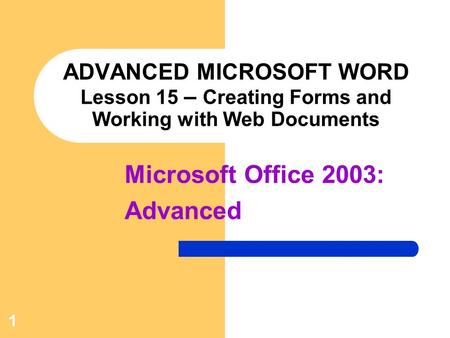 1 ADVANCED MICROSOFT WORD Lesson 15 – Creating Forms and Working with Web Documents Microsoft Office 2003: Advanced.