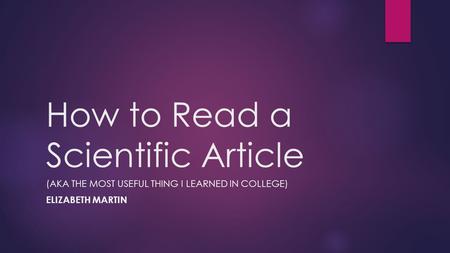 How to Read a Scientific Article (AKA THE MOST USEFUL THING I LEARNED IN COLLEGE) ELIZABETH MARTIN.