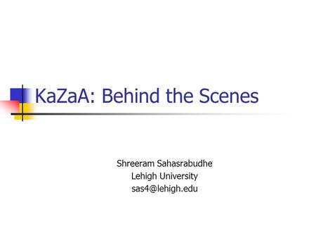 KaZaA: Behind the Scenes Shreeram Sahasrabudhe Lehigh University
