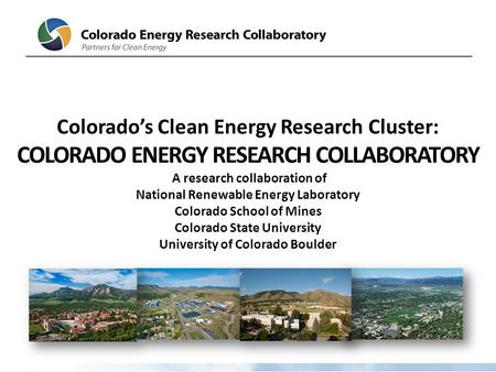 Colorado’s Clean Energy Research Cluster: COLORADO ENERGY RESEARCH COLLABORATORY A research collaboration of National Renewable Energy Laboratory Colorado.