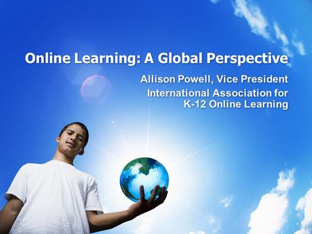 Online Learning: A Global Perspective Allison Powell, Vice President International Association for K-12 Online Learning Allison Powell, Vice President.