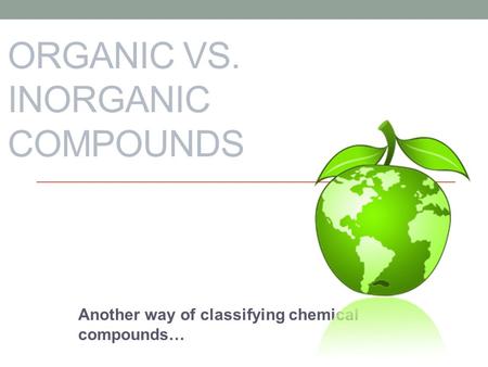 ORGANIC VS. INORGANIC COMPOUNDS Another way of classifying chemical compounds…