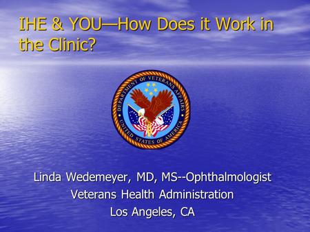 IHE & YOU—How Does it Work in the Clinic? Linda Wedemeyer, MD, MS--Ophthalmologist Veterans Health Administration Los Angeles, CA.