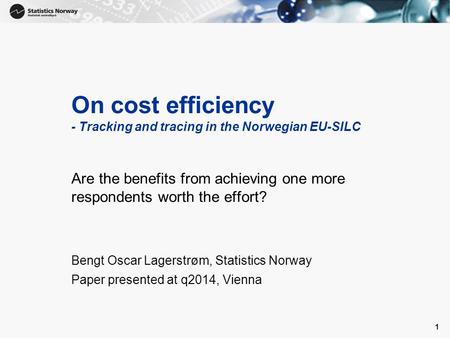 1 On cost efficiency - Tracking and tracing in the Norwegian EU-SILC Are the benefits from achieving one more respondents worth the effort? Bengt Oscar.