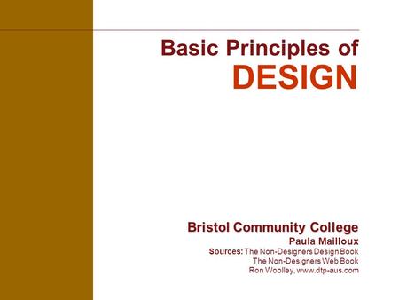 Basic Principles of DESIGN Bristol Community College Bristol Community College Paula Mailloux Sources: The Non-Designers Design Book The Non-Designers.