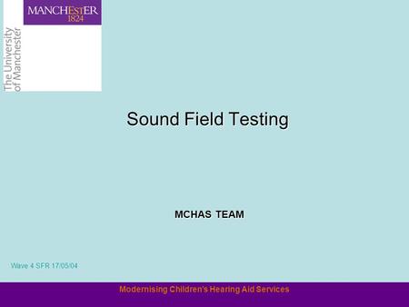 Modernising Children’s Hearing Aid Services Sound Field Testing MCHAS TEAM Wave 4 SFR 17/05/04.