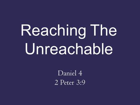 Reaching The Unreachable Daniel 4 2 Peter 3:9. Nebuchadnezzar’s Testimony (1-3) – “Peace be multiplied to you” – Went from raging tyrant to submissive.
