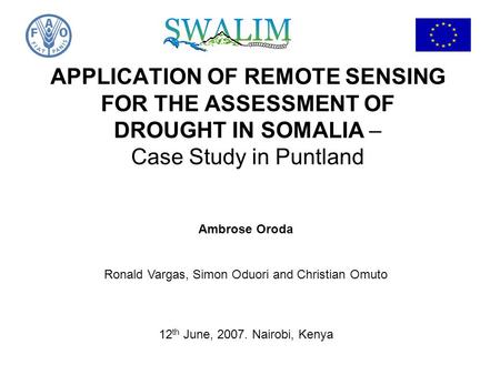 APPLICATION OF REMOTE SENSING FOR THE ASSESSMENT OF DROUGHT IN SOMALIA – Case Study in Puntland Ambrose Oroda Ronald Vargas, Simon Oduori and Christian.