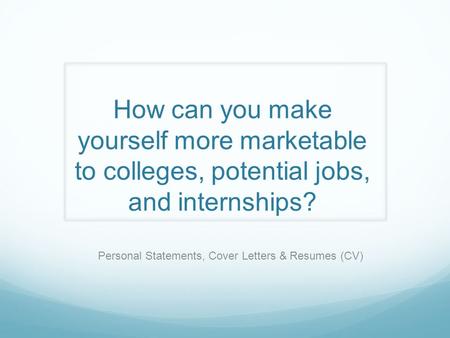 How can you make yourself more marketable to colleges, potential jobs, and internships? Personal Statements, Cover Letters & Resumes (CV)
