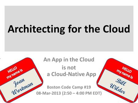 Joan Wortman Architecting for the Cloud Bill Wilder An App in the Cloud is not a Cloud-Native App Boston Code Camp #19 08-Mar-2013 (2:50 – 4:00 PM EDT)
