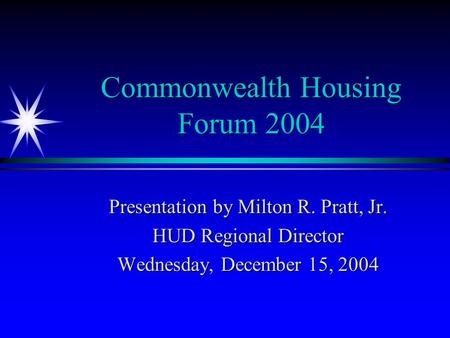 Commonwealth Housing Forum 2004 Presentation by Milton R. Pratt, Jr. HUD Regional Director Wednesday, December 15, 2004.