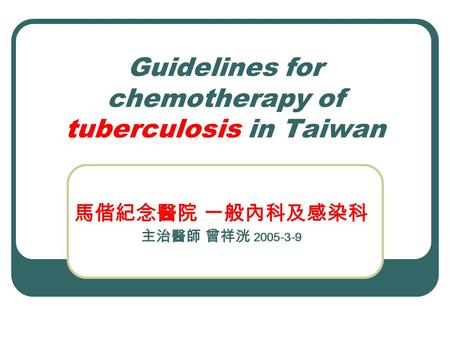 Guidelines for chemotherapy of tuberculosis in Taiwan 馬偕紀念醫院 一般內科及感染科 主治醫師 曾祥洸 2005-3-9.