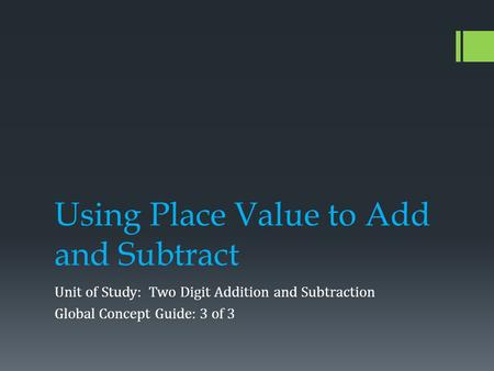 Using Place Value to Add and Subtract Unit of Study: Two Digit Addition and Subtraction Global Concept Guide: 3 of 3.