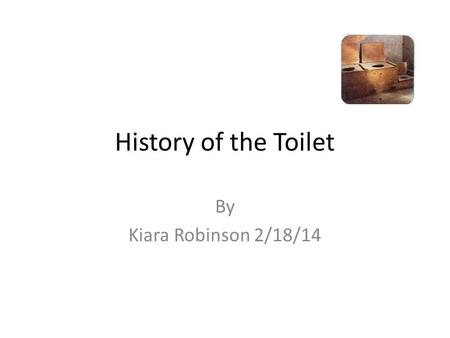 History of the Toilet By Kiara Robinson 2/18/14. Going inside The Harappan city dwellers built the earliest known indoor toilets. The toilets did not.