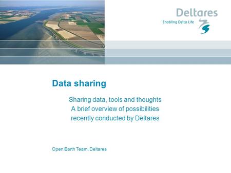 Open Earth Team, Deltares Data sharing Sharing data, tools and thoughts A brief overview of possibilities recently conducted by Deltares.