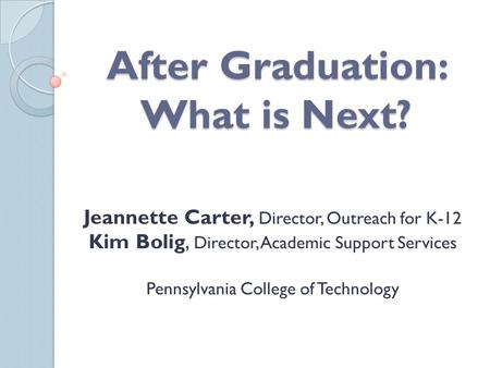 After Graduation: What is Next? Jeannette Carter, Director, Outreach for K-12 Kim Bolig, Director, Academic Support Services Pennsylvania College of Technology.