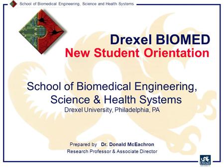 School of Biomedical Engineering, Science and Health Systems New Student Orientation Drexel BIOMED Prepared by Dr. Donald McEachron Research Professor.
