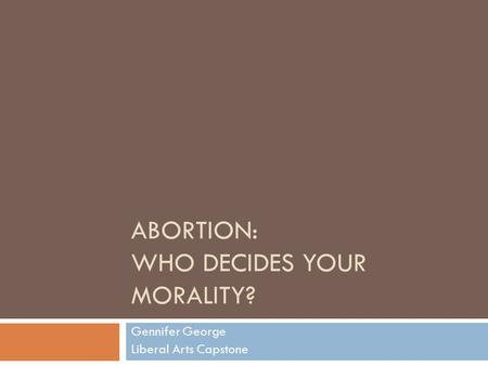 ABORTION: WHO DECIDES YOUR MORALITY? Gennifer George Liberal Arts Capstone.
