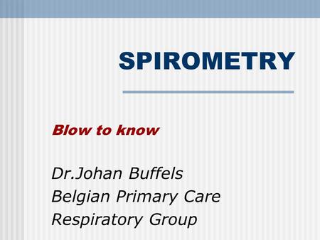 SPIROMETRY Blow to know Dr.Johan Buffels Belgian Primary Care Respiratory Group.