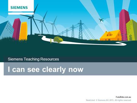FutuRide.com.au Restricted © Siemens AG 2015. All rights reserved I can see clearly now Siemens Teaching Resources.