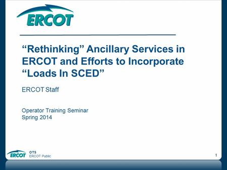 “Rethinking” Ancillary Services in ERCOT and Efforts to Incorporate “Loads In SCED” ERCOT Staff Operator Training Seminar Spring 2014.