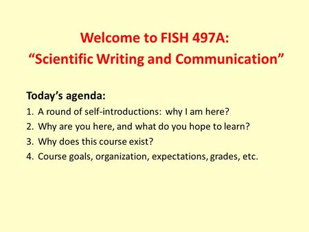 Welcome to FISH 497A: “Scientific Writing and Communication” Today’s agenda: 1.A round of self-introductions: why I am here? 2.Why are you here, and what.