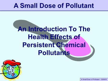 A Small Dose of Pollutant – 12/04/10 An Introduction To The Health Effects of Persistent Chemical Pollutants A Small Dose of Pollutant.