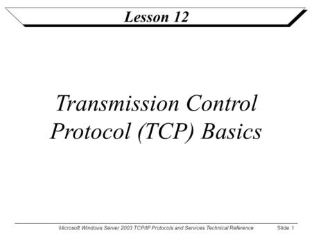 Microsoft Windows Server 2003 TCP/IP Protocols and Services Technical Reference Slide: 1 Lesson 12 Transmission Control Protocol (TCP) Basics.