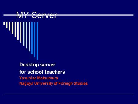 MY Server Desktop server for school teachers Yasuhisa Matsumura Nagoya University of Foreign Studies.