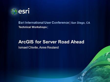 Esri International User Conference | San Diego, CA Technical Workshops | ArcGIS for Server Road Ahead Ismael Chivite, Anne Reuland.