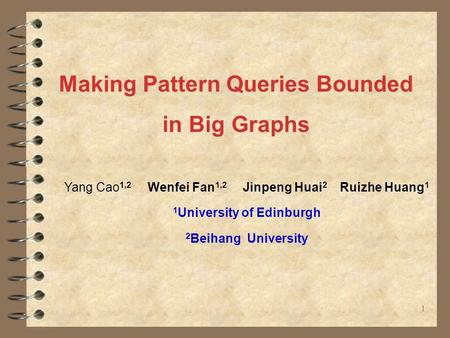 Making Pattern Queries Bounded in Big Graphs 11 Yang Cao 1,2 Wenfei Fan 1,2 Jinpeng Huai 2 Ruizhe Huang 1 1 University of Edinburgh 2 Beihang University.