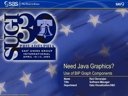 Copyright © 2005, SAS Institute Inc. All rights reserved. Need Java Graphics? Use of BIP Graph Components NameRavi Devarajan TitleSoftware Manager DepartmentData.