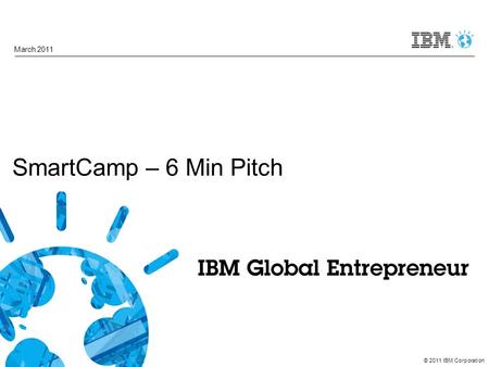 © 2011 IBM Corporation SmartCamp – 6 Min Pitch March 2011.