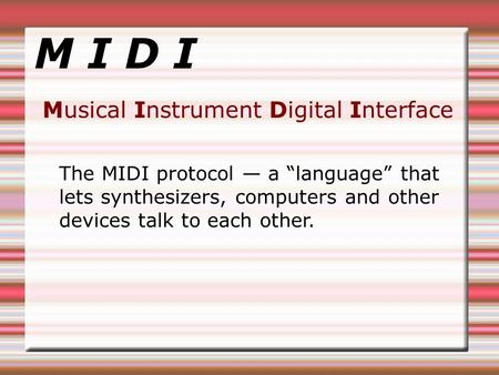 M I D I Musical Instrument Digital Interface The MIDI protocol — a “language” that lets synthesizers, computers and other devices talk to each other.