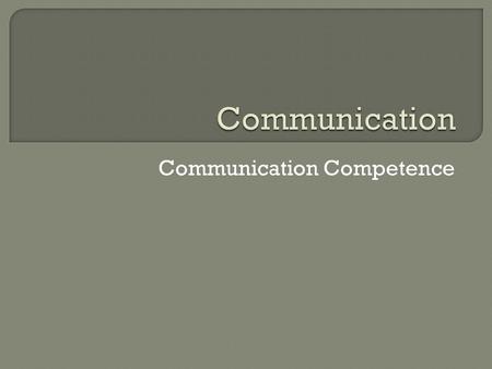 Communication Competence.  What jobs need you to be a good communicator? What do you do to be a good communicator? If you are good you are competent.