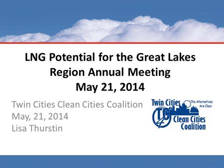 LNG Potential for the Great Lakes Region Annual Meeting May 21, 2014 Twin Cities Clean Cities Coalition May, 21, 2014 Lisa Thurstin 1.