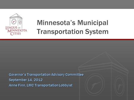 Minnesota’s Municipal Transportation System Governor’s Transportation Advisory Committee September 14, 2012 Anne Finn, LMC Transportation Lobbyist.