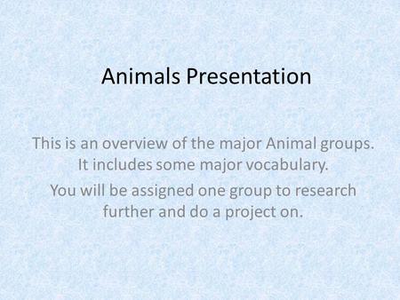 Animals Presentation This is an overview of the major Animal groups. It includes some major vocabulary. You will be assigned one group to research further.