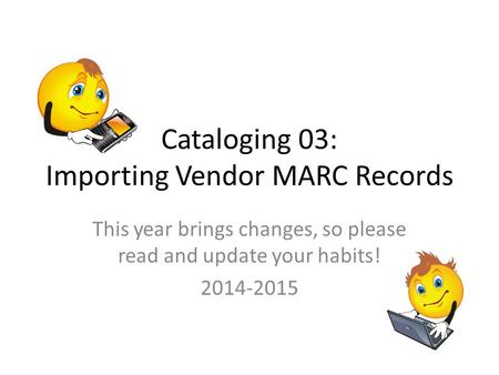 Cataloging 03: Importing Vendor MARC Records This year brings changes, so please read and update your habits! 2014-2015.