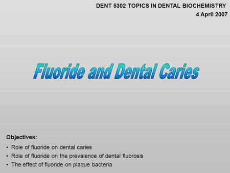 Role of fluoride on dental caries Role of fluoride on the prevalence of dental fluorosis The effect of fluoride on plaque bacteria Objectives: DENT 5302.