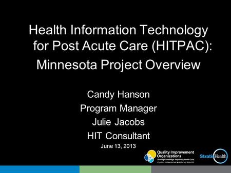 Health Information Technology for Post Acute Care (HITPAC): Minnesota Project Overview Candy Hanson Program Manager Julie Jacobs HIT Consultant June 13,