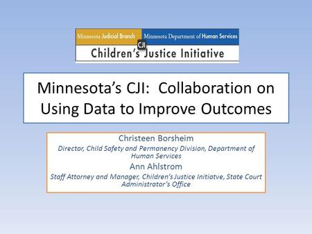 Minnesota’s CJI: Collaboration on Using Data to Improve Outcomes Christeen Borsheim Director, Child Safety and Permanency Division, Department of Human.