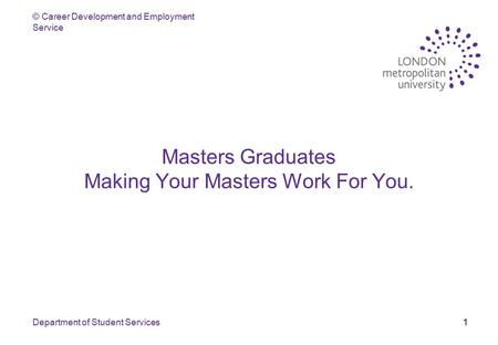 © Career Development and Employment Service Department of Student Services1 Masters Graduates Making Your Masters Work For You.