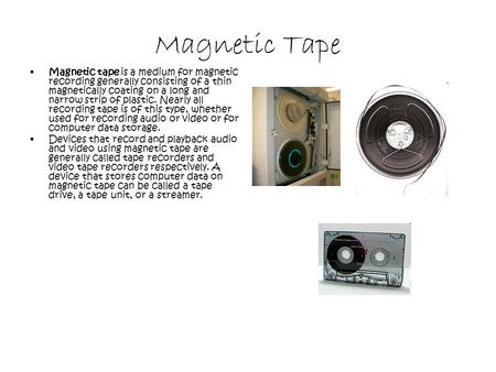 Magnetic Tape Magnetic tape is a medium for magnetic recording generally consisting of a thin magnetically coating on a long and narrow strip of plastic.